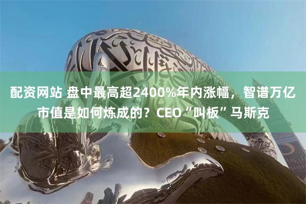 配资网站 盘中最高超2400%年内涨幅，智谱万亿市值是如何炼成的？CEO“叫板”马斯克