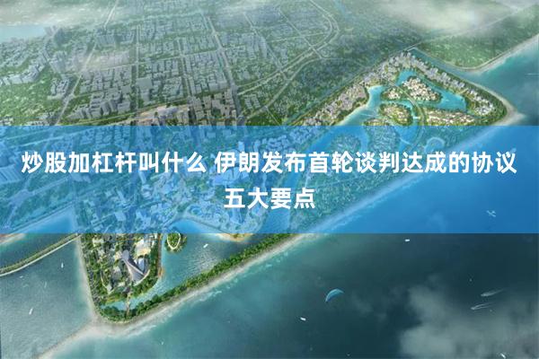 炒股加杠杆叫什么 伊朗发布首轮谈判达成的协议五大要点