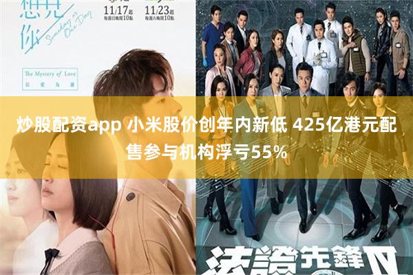 炒股配资app 小米股价创年内新低 425亿港元配售参与机构浮亏55%