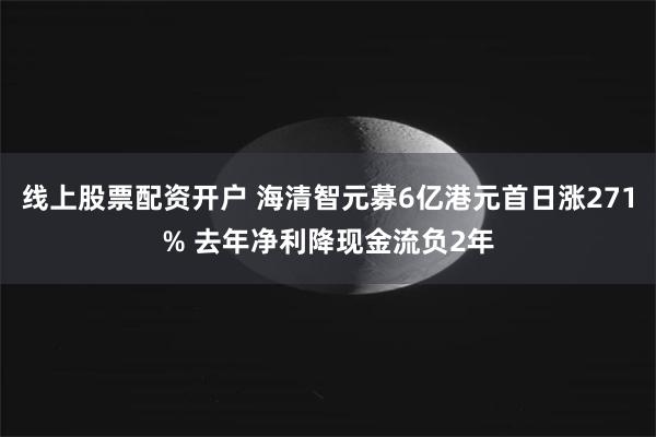 线上股票配资开户 海清智元募6亿港元首日涨271% 去年净利降现金流负2年