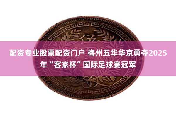 配资专业股票配资门户 梅州五华华京勇夺2025年“客家杯”国际足球赛冠军