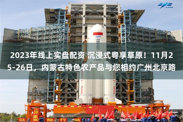 2023年线上实盘配资 沉浸式粤享草原！11月25-26日，内蒙古特色农产品与您相约广州北京路