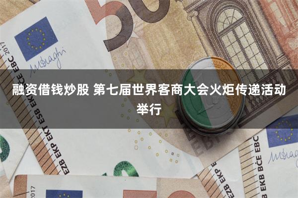 融资借钱炒股 第七届世界客商大会火炬传递活动举行
