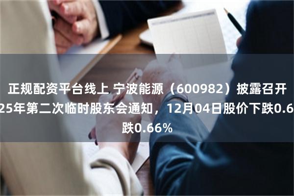 正规配资平台线上 宁波能源（600982）披露召开2025年第二次临时股东会通知，12月04日股价下跌0.66%