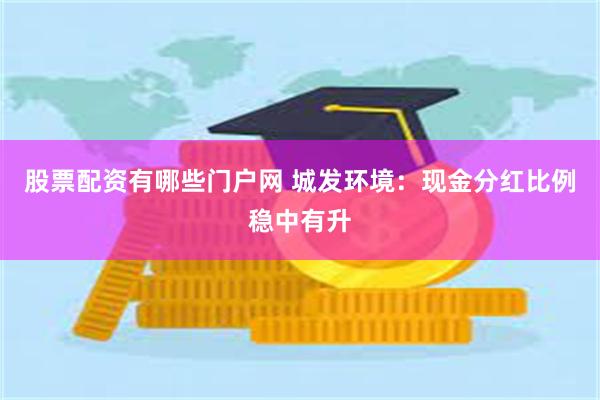 股票配资有哪些门户网 城发环境：现金分红比例稳中有升
