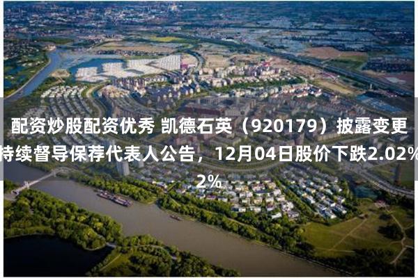 配资炒股配资优秀 凯德石英（920179）披露变更持续督导保荐代表人公告，12月04日股价下跌2.02%