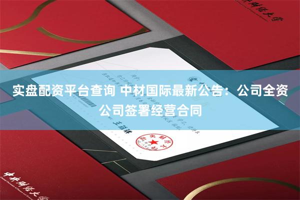 实盘配资平台查询 中材国际最新公告：公司全资公司签署经营合同