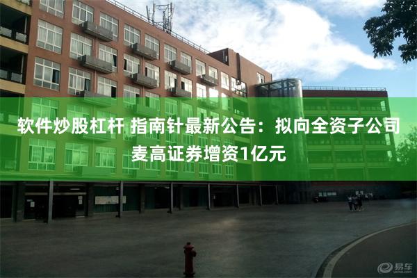 软件炒股杠杆 指南针最新公告：拟向全资子公司麦高证券增资1亿元