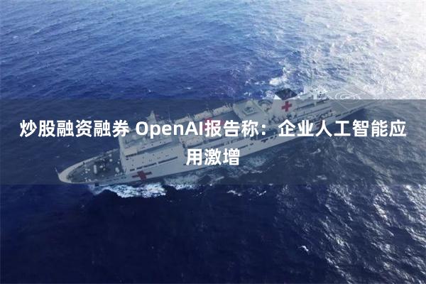 炒股融资融券 OpenAI报告称：企业人工智能应用激增