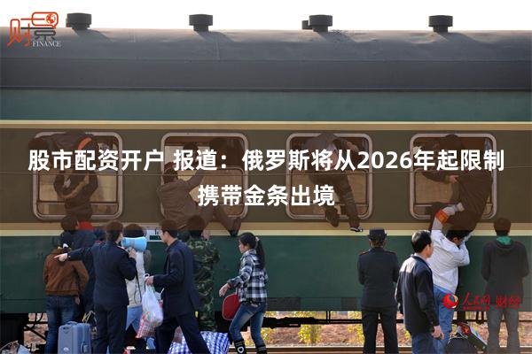 股市配资开户 报道：俄罗斯将从2026年起限制携带金条出境