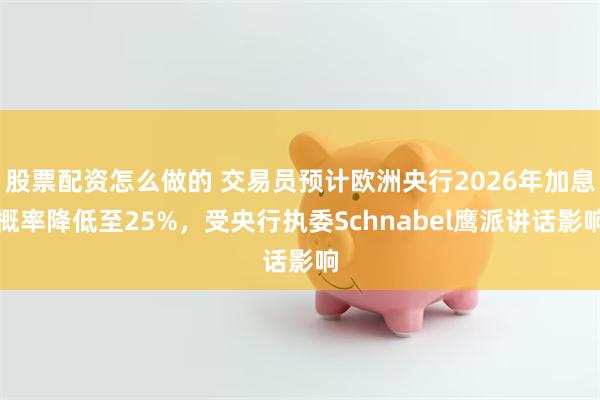 股票配资怎么做的 交易员预计欧洲央行2026年加息概率降低至25%，受央行执委Schnabel鹰派讲话影响