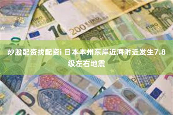 炒股配资找配资i 日本本州东岸近海附近发生7.8级左右地震