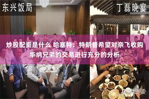 炒股配资是什么 哈塞特：特朗普希望对奈飞收购华纳兄弟的交易进行充分的分析