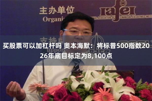 买股票可以加杠杆吗 奥本海默：将标普500指数2026年底目标定为8,100点