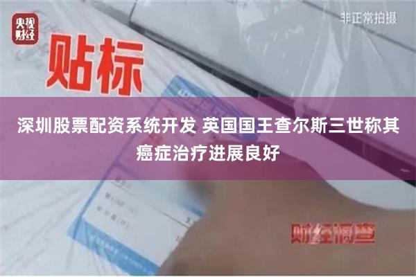 深圳股票配资系统开发 英国国王查尔斯三世称其癌症治疗进展良好