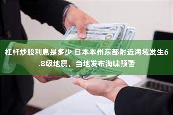 杠杆炒股利息是多少 日本本州东部附近海域发生6.8级地震，当地发布海啸预警