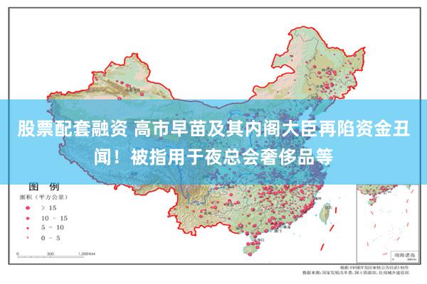 股票配套融资 高市早苗及其内阁大臣再陷资金丑闻！被指用于夜总会奢侈品等