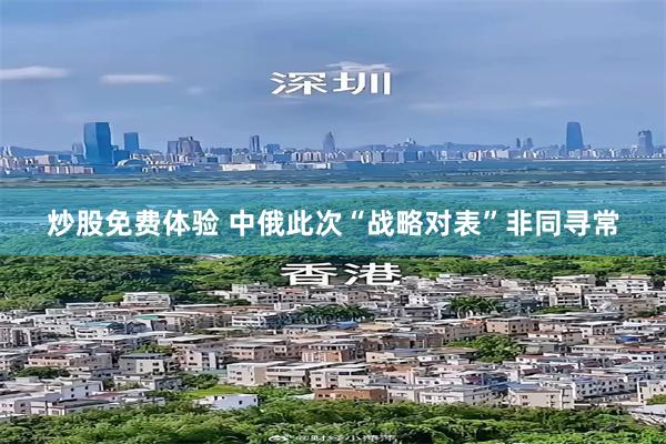 炒股免费体验 中俄此次“战略对表”非同寻常