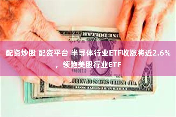配资炒股 配资平台 半导体行业ETF收涨将近2.6%，领跑美股行业ETF