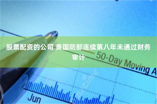 股票配资的公司 美国防部连续第八年未通过财务审计