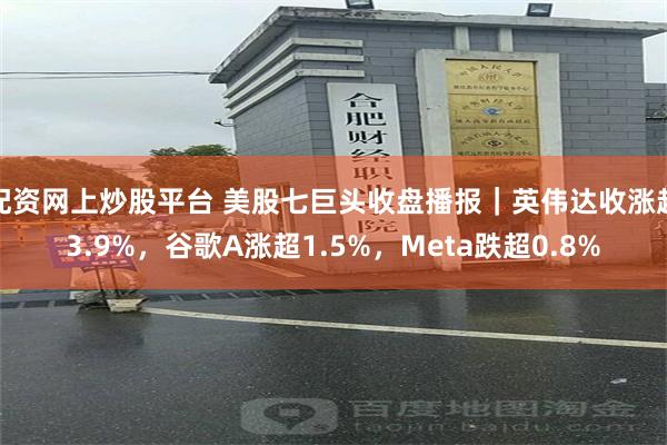 配资网上炒股平台 美股七巨头收盘播报｜英伟达收涨超3.9%，谷歌A涨超1.5%，Meta跌超0.8%
