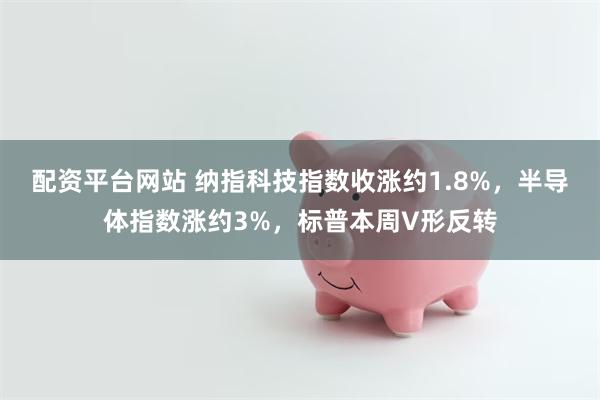 配资平台网站 纳指科技指数收涨约1.8%，半导体指数涨约3%，标普本周V形反转