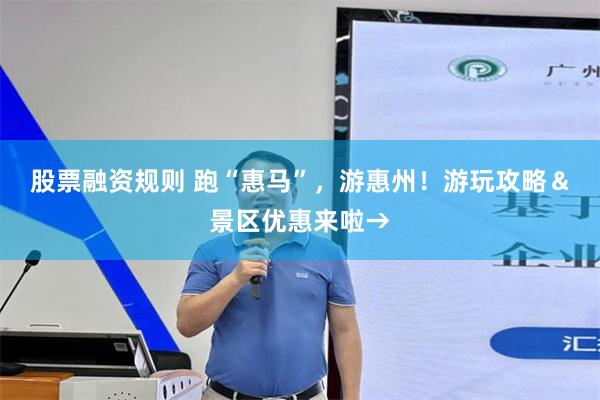 股票融资规则 跑“惠马”，游惠州！游玩攻略＆景区优惠来啦→