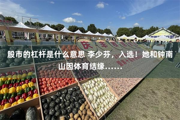 股市的杠杆是什么意思 李少芬，入选！她和钟南山因体育结缘……