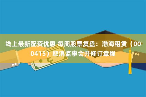 线上最新配资优惠 每周股票复盘：渤海租赁（000415）取消监事会并修订章程