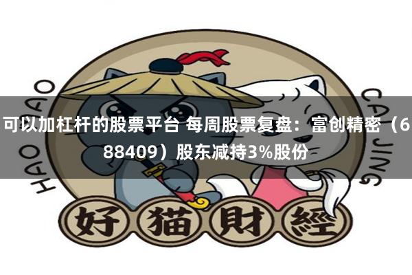 可以加杠杆的股票平台 每周股票复盘:富创精密(688409)股东减持3%股份