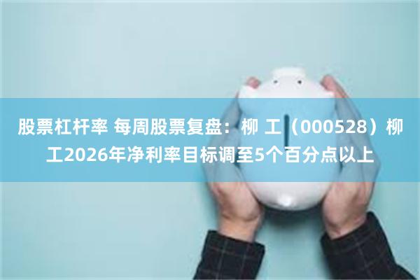 股票杠杆率 每周股票复盘：柳 工（000528）柳工2026年净利率目标调至5个百分点以上