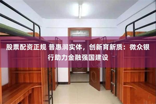 股票配资正规 普惠润实体，创新育新质：微众银行助力金融强国建设