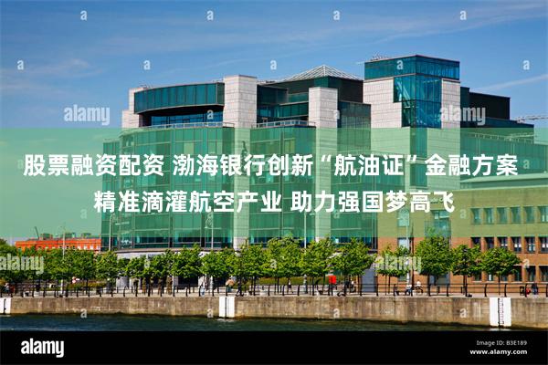 股票融资配资 渤海银行创新“航油证”金融方案 精准滴灌航空产业 助力强国梦高飞