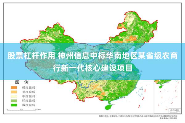 股票杠杆作用 神州信息中标华南地区某省级农商行新一代核心建设项目