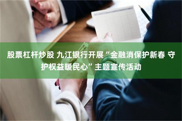 股票杠杆炒股 九江银行开展“金融消保护新春 守护权益暖民心”主题宣传活动