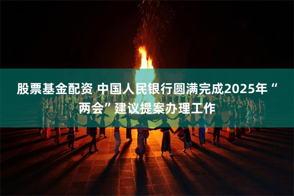 股票基金配资 中国人民银行圆满完成2025年“两会”建议提案办理工作