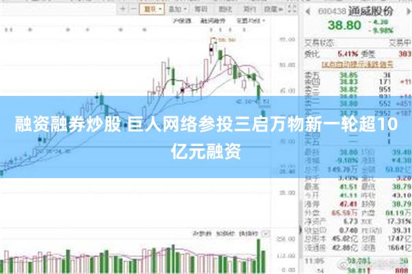融资融券炒股 巨人网络参投三启万物新一轮超10亿元融资