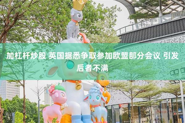 加杠杆炒股 英国据悉争取参加欧盟部分会议 引发后者不满