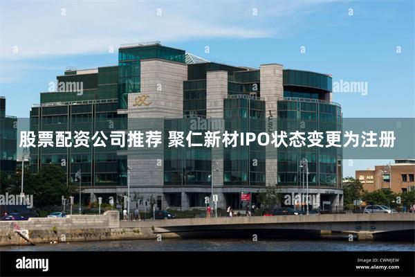 股票配资公司推荐 聚仁新材IPO状态变更为注册