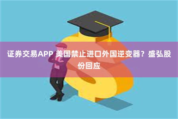 证券交易APP 美国禁止进口外国逆变器？盛弘股份回应