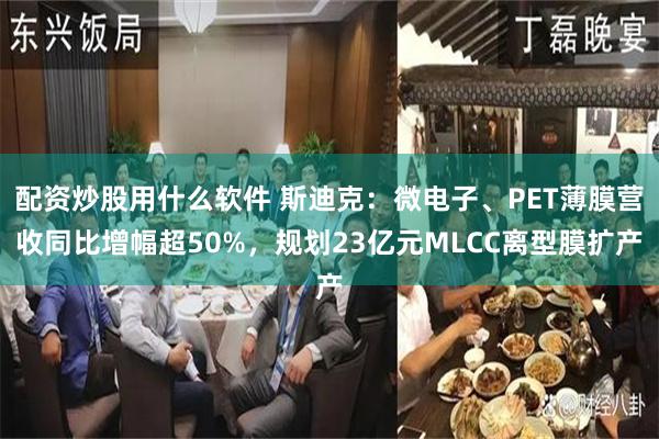 配资炒股用什么软件 斯迪克：微电子、PET薄膜营收同比增幅超50%，规划23亿元MLCC离型膜扩产