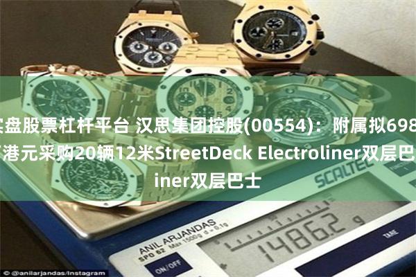 实盘股票杠杆平台 汉思集团控股(00554)：附属拟6980万港元采购20辆12米StreetDeck Electroliner双层巴士