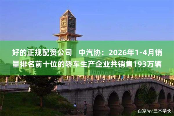 好的正规配资公司   中汽协：2026年1-4月销量排名前十位的轿车生产企业共销售193万辆