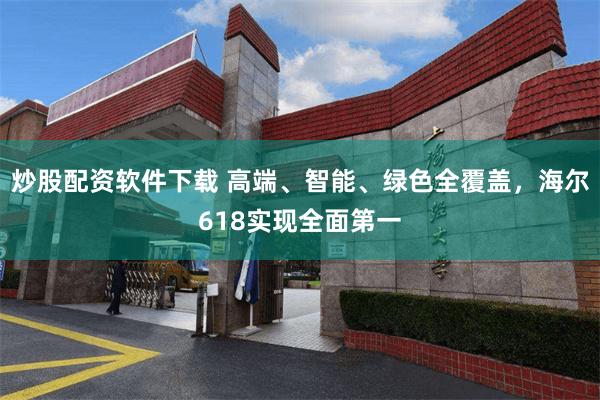 炒股配资软件下载 高端、智能、绿色全覆盖，海尔618实现全面第一