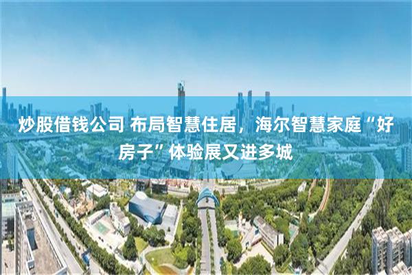 炒股借钱公司 布局智慧住居，海尔智慧家庭“好房子”体验展又进多城