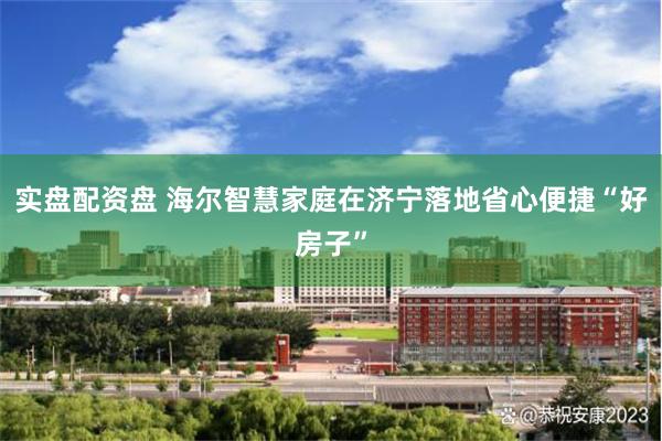 实盘配资盘 海尔智慧家庭在济宁落地省心便捷“好房子”