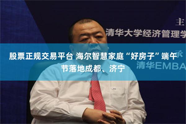 股票正规交易平台 海尔智慧家庭“好房子”端午节落地成都、济宁