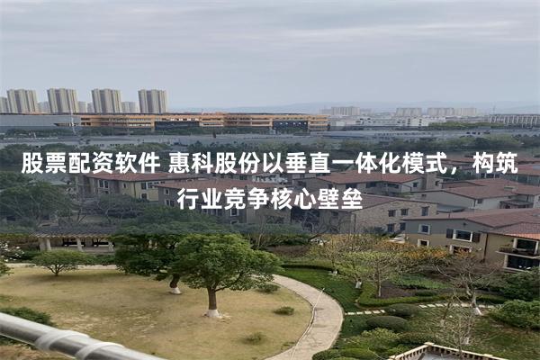 股票配资软件 惠科股份以垂直一体化模式，构筑行业竞争核心壁垒