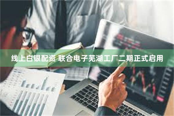 线上白银配资 联合电子芜湖工厂二期正式启用