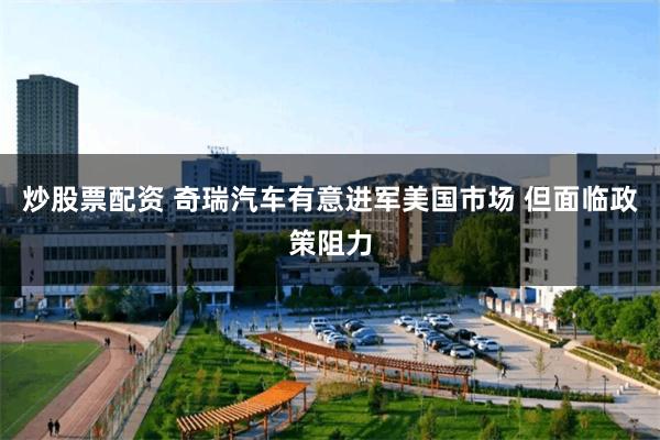 炒股票配资 奇瑞汽车有意进军美国市场 但面临政策阻力